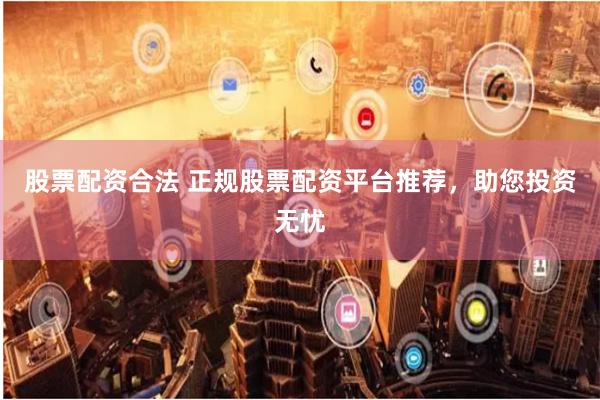 股票配资合法 正规股票配资平台推荐，助您投资无忧