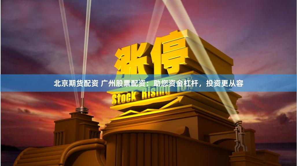 北京期货配资 广州股票配资：助您资金杠杆，投资更从容