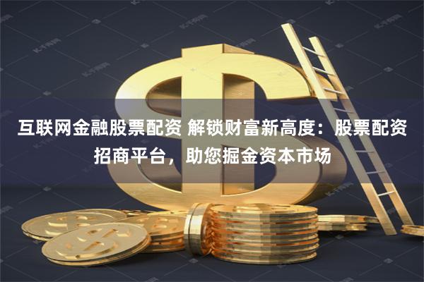互联网金融股票配资 解锁财富新高度：股票配资招商平台，助您掘金资本市场