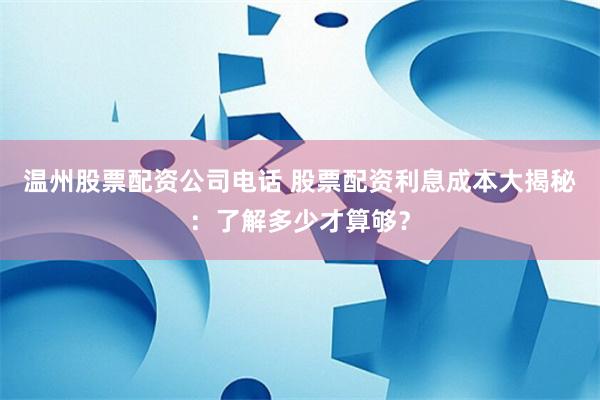 温州股票配资公司电话 股票配资利息成本大揭秘：了解多少才算够？