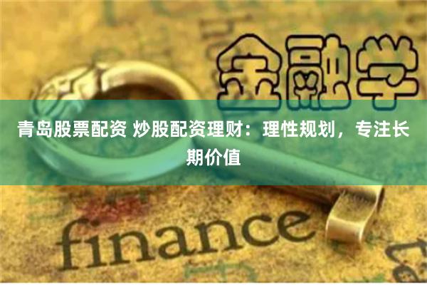 青岛股票配资 炒股配资理财：理性规划，专注长期价值