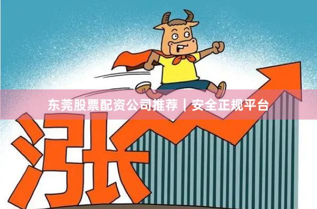 东莞股票配资公司推荐｜安全正规平台