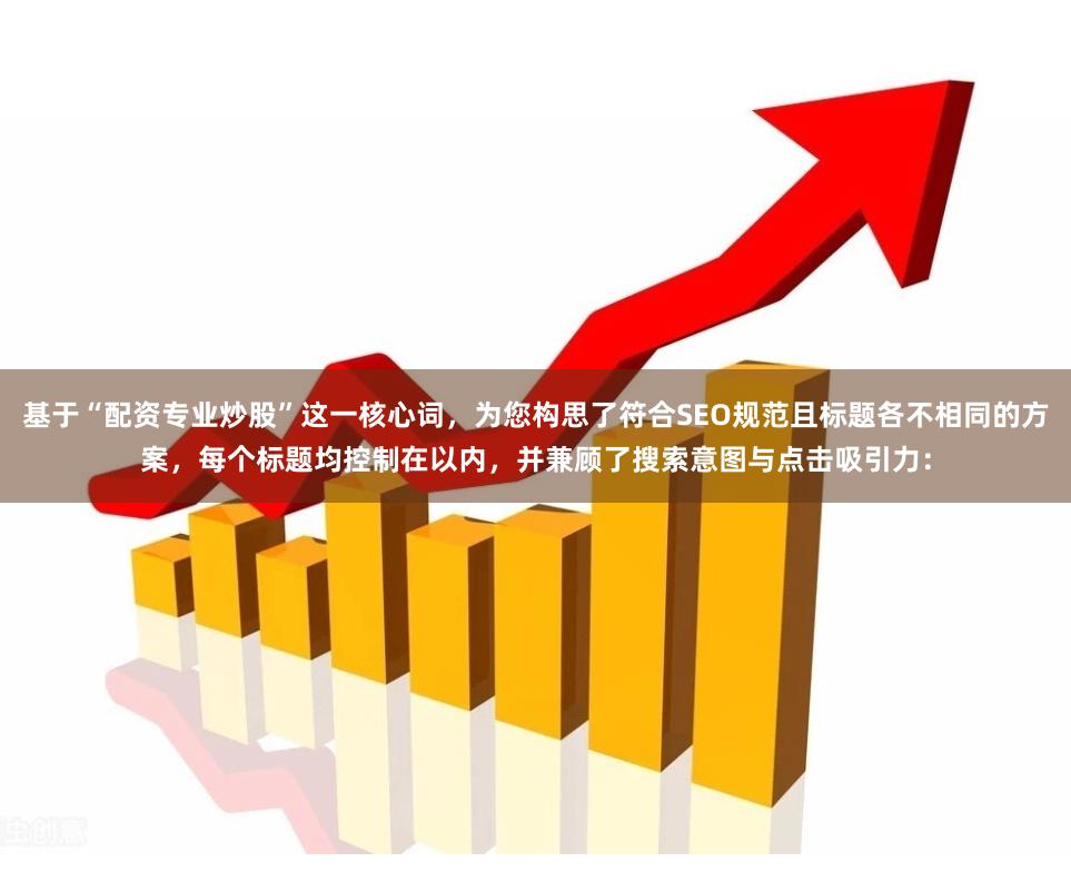 基于“配资专业炒股”这一核心词，为您构思了符合SEO规范且标题各不相同的方案，每个标题均控制在以内，并兼顾了搜索意图与点击吸引力：