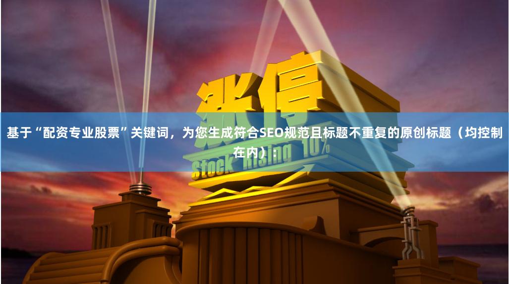 基于“配资专业股票”关键词，为您生成符合SEO规范且标题不重复的原创标题（均控制在内）：
