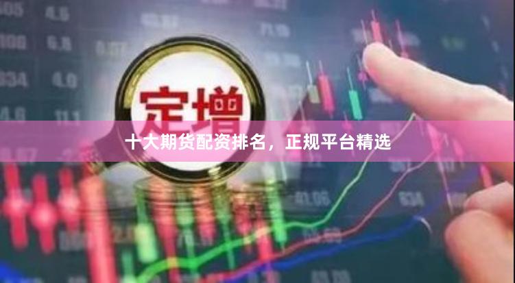 十大期货配资排名，正规平台精选